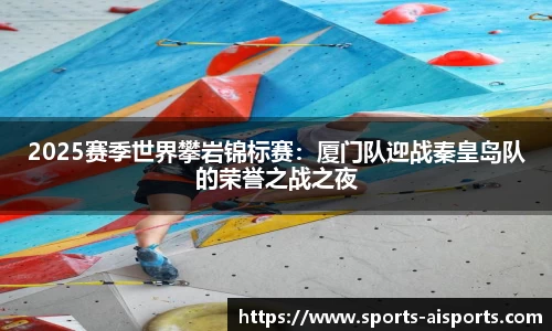 2025赛季世界攀岩锦标赛:厦门队迎战秦皇岛队的荣誉之战之夜