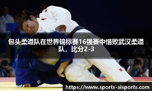 包头柔道队在世界锦标赛16强赛中惜败武汉柔道队,比分2-3