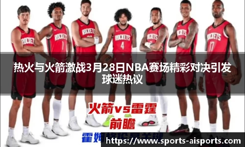 热火与火箭激战3月28日NBA赛场精彩对决引发球迷热议